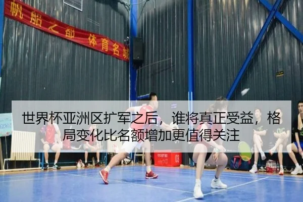 世界杯亚洲区扩军之后，谁将真正受益，格局变化比名额增加更值得关注